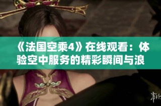 《法国空乘4》在线观看：体验空中服务的精彩瞬间与浪漫故事