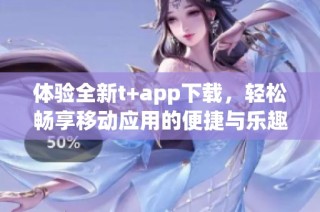 体验全新t+app下载，轻松畅享移动应用的便捷与乐趣