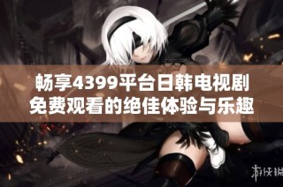 畅享4399平台日韩电视剧免费观看的绝佳体验与乐趣