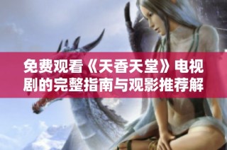 免费观看《天香天堂》电视剧的完整指南与观影推荐解析
