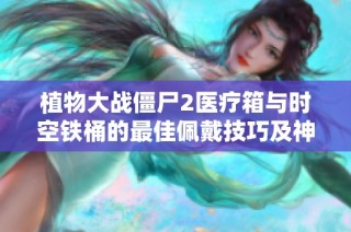 植物大战僵尸2医疗箱与时空铁桶的最佳佩戴技巧及神秘任务解析