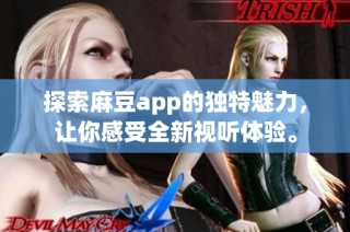 探索麻豆app的独特魅力，让你感受全新视听体验。