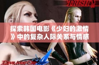 探索韩国电影《少妇的激情》中的复杂人际关系与情感纠葛