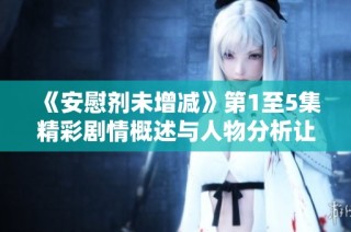 《安慰剂未增减》第1至5集精彩剧情概述与人物分析让你更懂剧情发展