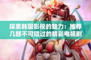 探索韩国影视的魅力：推荐几部不可错过的精彩电视剧