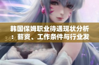韩国保姆职业待遇现状分析：薪资、工作条件与行业发展趋势