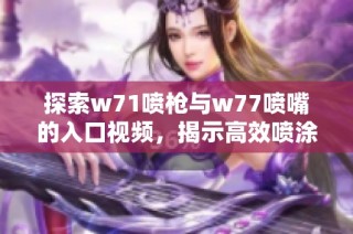 探索w71喷枪与w77喷嘴的入口视频，揭示高效喷涂技术的奥秘与应用