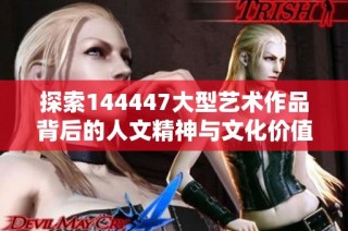 探索144447大型艺术作品背后的人文精神与文化价值