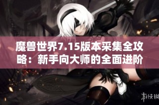 魔兽世界7.15版本采集全攻略：新手向大师的全面进阶指导