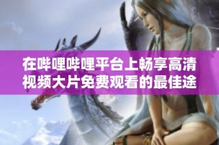 在哔哩哔哩平台上畅享高清视频大片免费观看的最佳途径揭秘