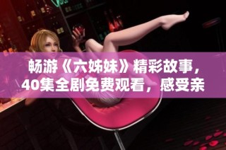 畅游《六姊妹》精彩故事，40集全剧免费观看，感受亲情与温暖的传递