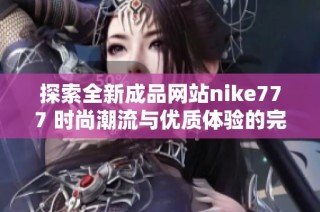 探索全新成品网站nike777 时尚潮流与优质体验的完美结合