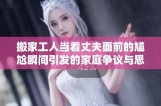 搬家工人当着丈夫面前的尴尬瞬间引发的家庭争议与思考