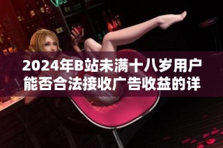 2024年B站未满十八岁用户能否合法接收广告收益的详细解析