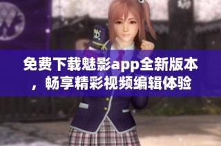 免费下载魅影app全新版本，畅享精彩视频编辑体验