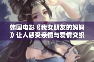 韩国电影《我女朋友的妈妈》让人感受亲情与爱情交织的复杂关系