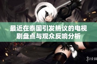 最近在泰国引发热议的电视剧盘点与观众反响分析