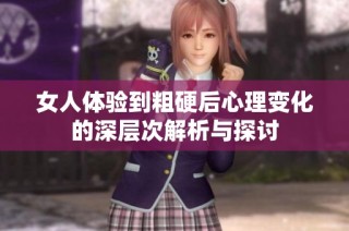 女人体验到粗硬后心理变化的深层次解析与探讨
