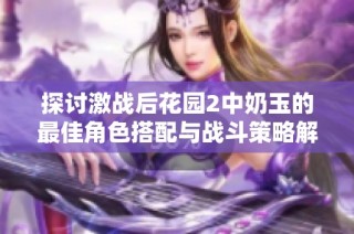 探讨激战后花园2中奶玉的最佳角色搭配与战斗策略解析