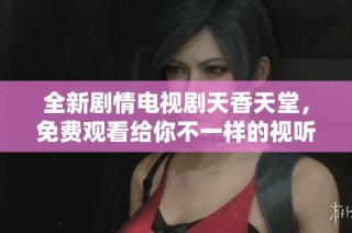 全新剧情电视剧天香天堂，免费观看给你不一样的视听体验