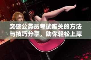 突破公务员考试难关的方法与技巧分享，助你轻松上岸成功入职