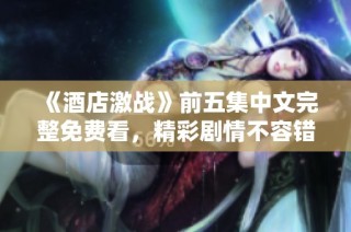 《酒店激战》前五集中文完整免费看，精彩剧情不容错过！