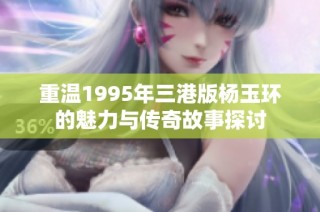 重温1995年三港版杨玉环的魅力与传奇故事探讨