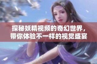 探秘妖精视频的奇幻世界，带你体验不一样的视觉盛宴