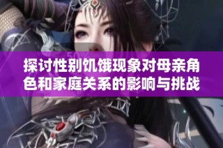 探讨性别饥饿现象对母亲角色和家庭关系的影响与挑战