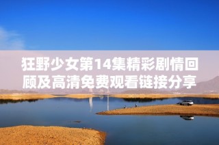 狂野少女第14集精彩剧情回顾及高清免费观看链接分享
