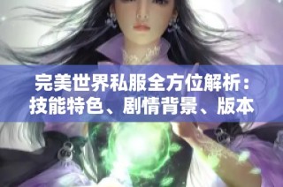 完美世界私服全方位解析：技能特色、剧情背景、版本更新与装备属性详解