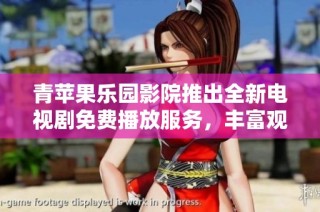 青苹果乐园影院推出全新电视剧免费播放服务，丰富观影选择尽在掌握