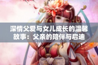 深情父爱与女儿成长的温馨故事：父亲的陪伴与启迪