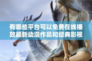 有哪些平台可以免费在线播放最新动漫作品和经典影视？