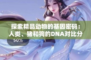 探索精品动物的基因密码：人类、猪和狗的DNA对比分析