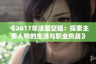 《2017年法国空姐：探索主要人物的生活与职业挑战》