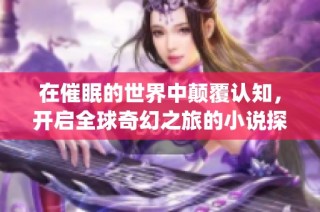 在催眠的世界中颠覆认知，开启全球奇幻之旅的小说探险(1)