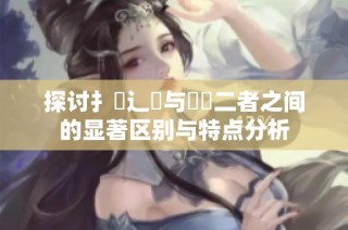 探讨扌喿辶畐与畐畬二者之间的显著区别与特点分析