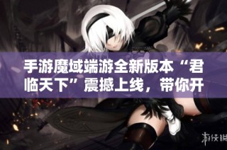 手游魔域端游全新版本“君临天下”震撼上线，带你开启新征程！