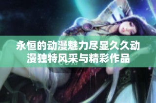永恒的动漫魅力尽显久久动漫独特风采与精彩作品