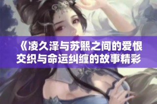 《凌久泽与苏熙之间的爱恨交织与命运纠缠的故事精彩揭晓》