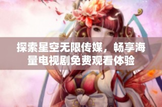 探索星空无限传媒，畅享海量电视剧免费观看体验