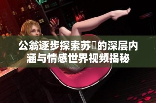 公翁逐步探索苏玥的深层内涵与情感世界视频揭秘
