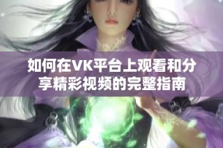 如何在VK平台上观看和分享精彩视频的完整指南