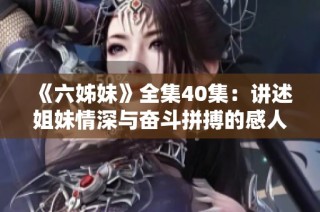 《六姊妹》全集40集：讲述姐妹情深与奋斗拼搏的感人故事