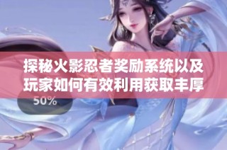 探秘火影忍者奖励系统以及玩家如何有效利用获取丰厚福利