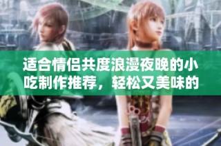 适合情侣共度浪漫夜晚的小吃制作推荐，轻松又美味的佳肴分享