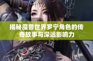 揭秘魔兽世界罗宁角色的传奇故事与深远影响力
