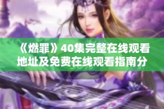 《燃罪》40集完整在线观看地址及免费在线观看指南分享