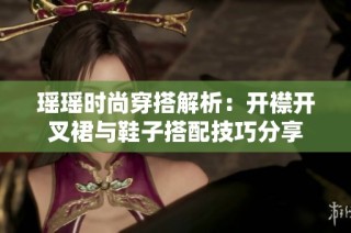 瑶瑶时尚穿搭解析：开襟开叉裙与鞋子搭配技巧分享